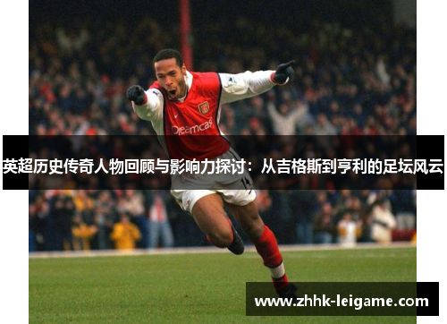 英超历史传奇人物回顾与影响力探讨：从吉格斯到亨利的足坛风云