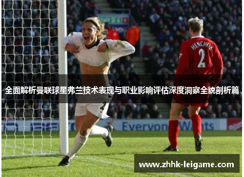 全面解析曼联球星弗兰技术表现与职业影响评估深度洞察全貌剖析篇 全面解析曼联球星弗兰技术表现与职业影响评估深度洞察全貌剖析篇