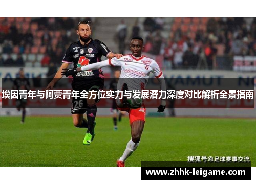 埃因青年与阿贾青年全方位实力与发展潜力深度对比解析全景指南 埃因青年与阿贾青年全方位实力与发展潜力深度对比解析全景指南