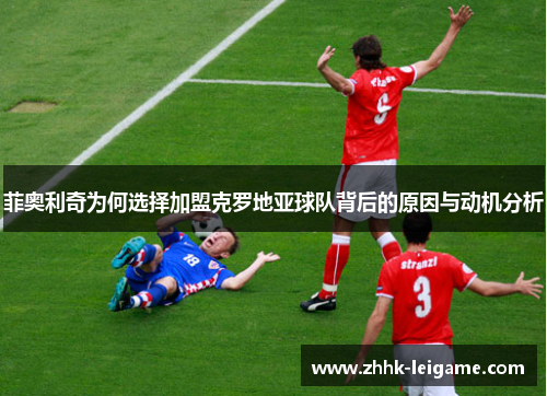 菲奥利奇为何选择加盟克罗地亚球队背后的原因与动机分析