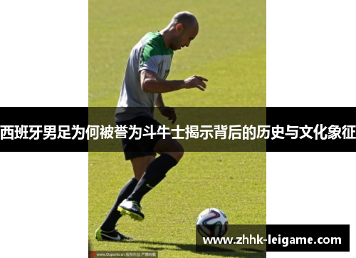 西班牙男足为何被誉为斗牛士揭示背后的历史与文化象征 西班牙男足为何被誉为斗牛士揭示背后的历史与文化象征