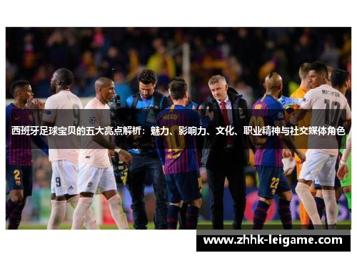 西班牙足球宝贝的五大亮点解析：魅力、影响力、文化、职业精神与社交媒体角色