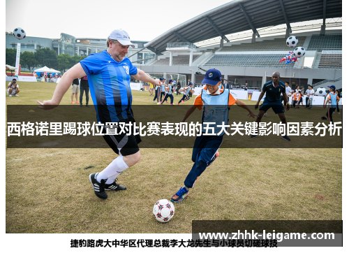 西格诺里踢球位置对比赛表现的五大关键影响因素分析