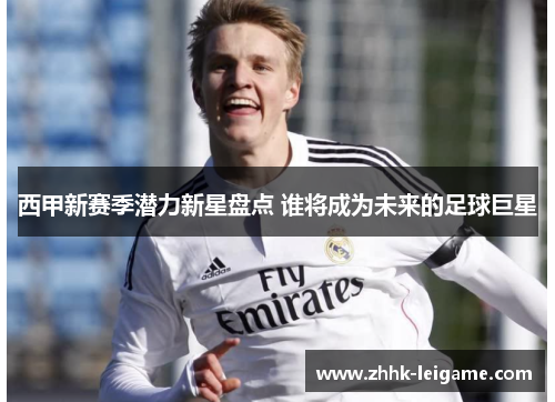 西甲新赛季潜力新星盘点 谁将成为未来的足球巨星 西甲新赛季潜力新星盘点 谁将成为未来的足球巨星