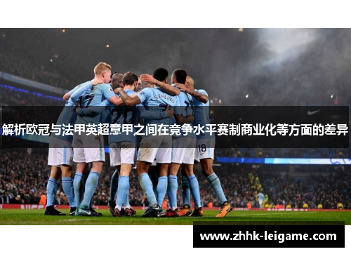 解析欧冠与法甲英超意甲之间在竞争水平赛制商业化等方面的差异 解析欧冠与法甲英超意甲之间在竞争水平赛制商业化等方面的差异