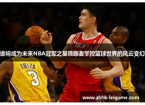 谁将成为未来NBA冠军之星领跑者掌控篮球世界的风云变幻 谁将成为未来NBA冠军之星领跑者掌控篮球世界的风云变幻