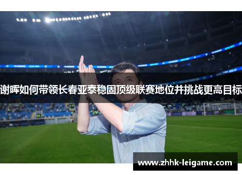 谢晖如何带领长春亚泰稳固顶级联赛地位并挑战更高目标