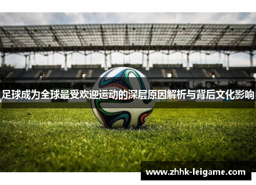 足球成为全球最受欢迎运动的深层原因解析与背后文化影响