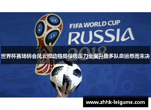 世界杯赛场转会风云搅动格局保级压力全面升级多队命运悬而未决 世界杯赛场转会风云搅动格局保级压力全面升级多队命运悬而未决