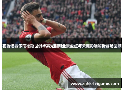 布鲁诺费尔南德斯世俱杯高光时刻全景盘点与关键影响解析赛场回顾 布鲁诺费尔南德斯世俱杯高光时刻全景盘点与关键影响解析赛场回顾
