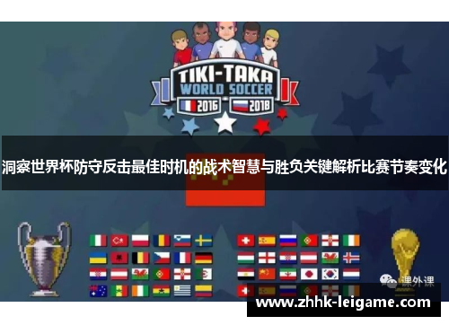 洞察世界杯防守反击最佳时机的战术智慧与胜负关键解析比赛节奏变化 洞察世界杯防守反击最佳时机的战术智慧与胜负关键解析比赛节奏变化