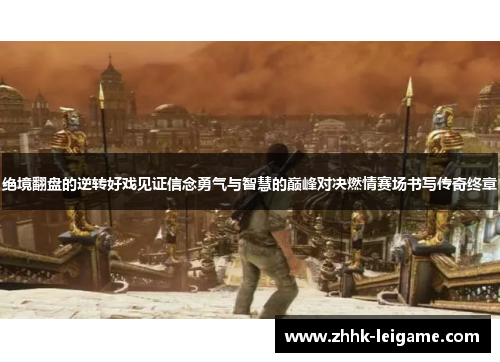 绝境翻盘的逆转好戏见证信念勇气与智慧的巅峰对决燃情赛场书写传奇终章 绝境翻盘的逆转好戏见证信念勇气与智慧的巅峰对决燃情赛场书写传奇终章