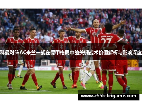 科曼对阵AC米兰一战在德甲格局中的关键战术价值解析与影响深度 科曼对阵AC米兰一战在德甲格局中的关键战术价值解析与影响深度