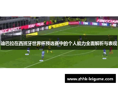 迪巴拉在西班牙世界杯预选赛中的个人能力全面解析与表现 迪巴拉在西班牙世界杯预选赛中的个人能力全面解析与表现