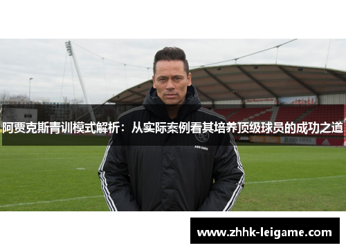 阿贾克斯青训模式解析:从实际案例看其培养顶级球员的成功之道 阿贾克斯青训模式解析:从实际案例看其培养顶级球员的成功之道