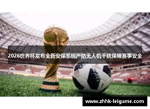 2026世界杯发布全新安保系统严防无人机干扰保障赛事安全