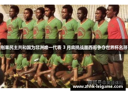 刚果民主共和国为非洲唯一代表 3 月底挑战墨西哥争夺世界杯名额 刚果民主共和国为非洲唯一代表 3 月底挑战墨西哥争夺世界杯名额