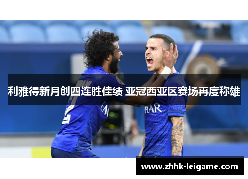 利雅得新月创四连胜佳绩 亚冠西亚区赛场再度称雄 利雅得新月创四连胜佳绩 亚冠西亚区赛场再度称雄