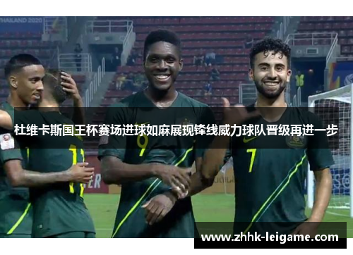 杜维卡斯国王杯赛场进球如麻展现锋线威力球队晋级再进一步