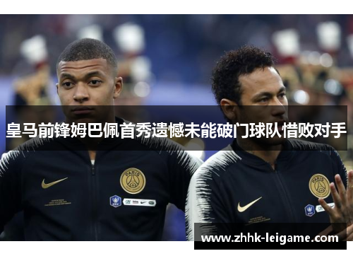 皇马前锋姆巴佩首秀遗憾未能破门球队惜败对手