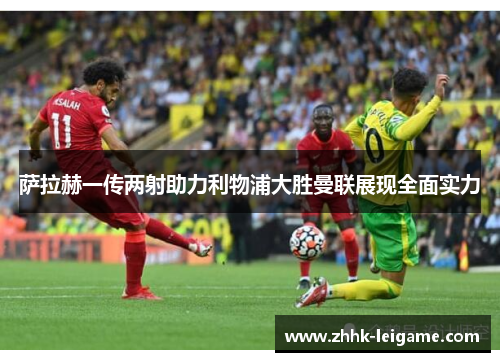 萨拉赫一传两射助力利物浦大胜曼联展现全面实力