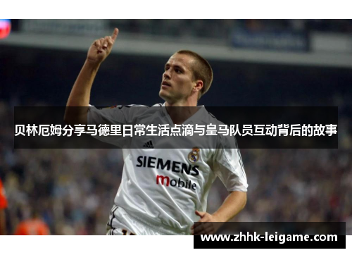 贝林厄姆分享马德里日常生活点滴与皇马队员互动背后的故事