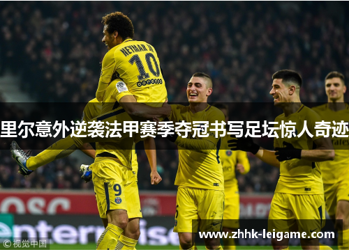 里尔意外逆袭法甲赛季夺冠书写足坛惊人奇迹
