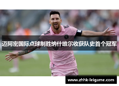 迈阿密国际点球制胜纳什维尔收获队史首个冠军