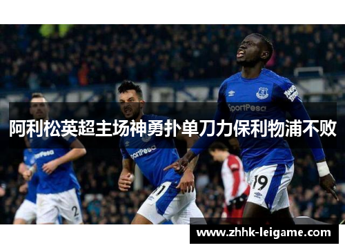 阿利松英超主场神勇扑单刀力保利物浦不败