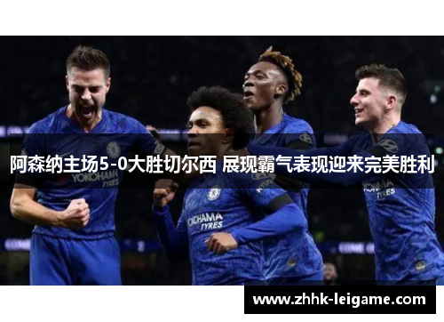 阿森纳主场5-0大胜切尔西 展现霸气表现迎来完美胜利