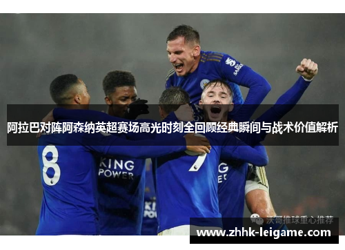 阿拉巴对阵阿森纳英超赛场高光时刻全回顾经典瞬间与战术价值解析 阿拉巴对阵阿森纳英超赛场高光时刻全回顾经典瞬间与战术价值解析