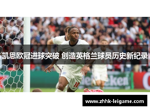 凯恩欧冠进球突破 创造英格兰球员历史新纪录 凯恩欧冠进球突破 创造英格兰球员历史新纪录