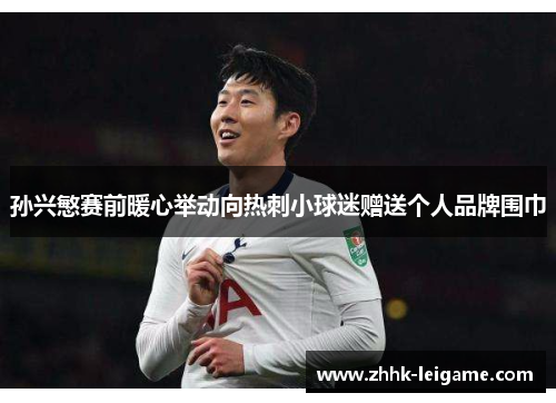 孙兴慜赛前暖心举动向热刺小球迷赠送个人品牌围巾 孙兴慜赛前暖心举动向热刺小球迷赠送个人品牌围巾
