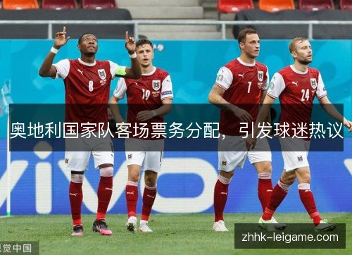 奥地利国家队客场票务分配,引发球迷热议 奥地利国家队客场票务分配,引发球迷热议